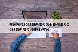郑州限号2021最新限号3月(郑州限号2021最新限号3月限行时间)