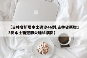 【吉林省新增本土确诊46例,吉林省新增13例本土新冠肺炎确诊病例】