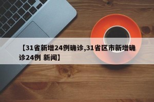 【31省新增24例确诊,31省区市新增确诊24例 新闻】