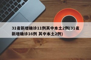 31省新增确诊11例其中本土2例(31省新增确诊16例 其中本土2例)