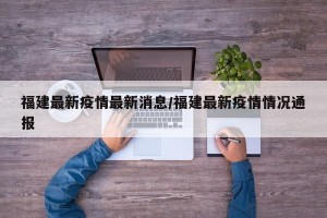 福建最新疫情最新消息/福建最新疫情情况通报