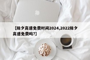 【除夕高速免费时间2024,2022除夕高速免费吗?】