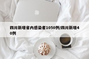 四川新增省内感染者1050例/四川新增40例