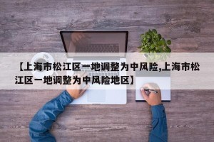 【上海市松江区一地调整为中风险,上海市松江区一地调整为中风险地区】