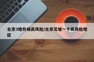 北京3地升级高风险/北京又增一个高风险地区