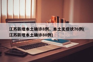 江苏新增本土确诊8例、本土无症状76例(江苏新增本土确诊80例)