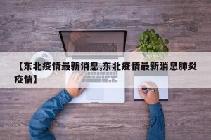 【东北疫情最新消息,东北疫情最新消息肺炎疫情】