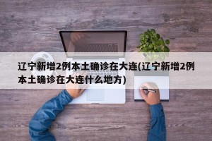 辽宁新增2例本土确诊在大连(辽宁新增2例本土确诊在大连什么地方)