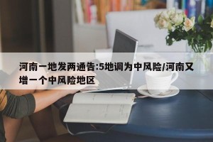 河南一地发两通告:5地调为中风险/河南又增一个中风险地区