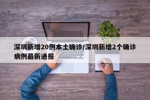 深圳新增20例本土确诊/深圳新增2个确诊病例最新通报