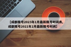 【成都限号2023年1月最新限号时间表,成都限号2021年2月最新限号时间】