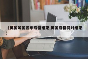【英国等国宣布疫情结束,英国疫情何时结束】