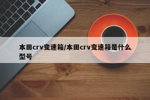 本田crv变速箱/本田crv变速箱是什么型号