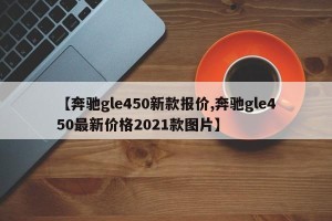 【奔驰gle450新款报价,奔驰gle450最新价格2021款图片】