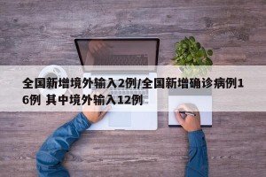 全国新增境外输入2例/全国新增确诊病例16例 其中境外输入12例