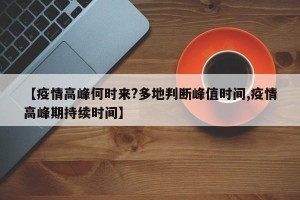 【疫情高峰何时来?多地判断峰值时间,疫情高峰期持续时间】