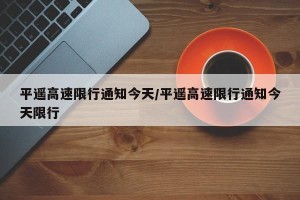 平遥高速限行通知今天/平遥高速限行通知今天限行