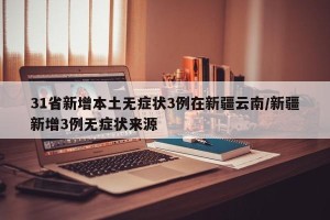 31省新增本土无症状3例在新疆云南/新疆新增3例无症状来源