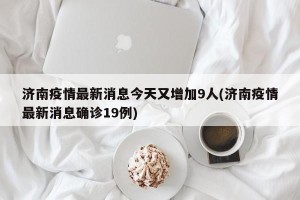 济南疫情最新消息今天又增加9人(济南疫情最新消息确诊19例)