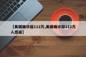 【美国确诊超112万,美国确诊超112万人感染】
