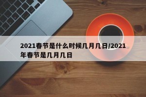 2021春节是什么时候几月几日/2021年春节是几月几日