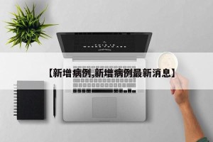 【新增病例,新增病例最新消息】