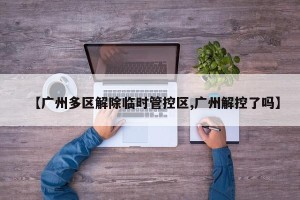 【广州多区解除临时管控区,广州解控了吗】