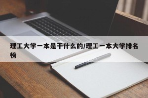 理工大学一本是干什么的/理工一本大学排名榜