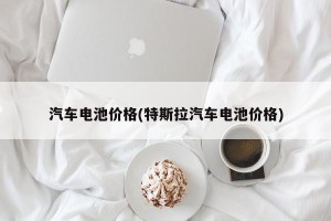 汽车电池价格(特斯拉汽车电池价格)