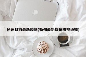 扬州目前最新疫情(扬州最新疫情防控通知)