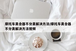 摩托车离合器不分离解决方法/摩托车离合器不分离解决方法视频