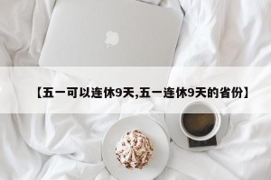 【五一可以连休9天,五一连休9天的省份】