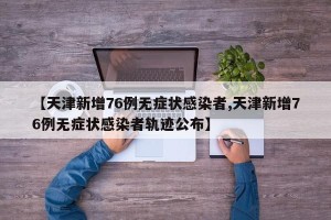 【天津新增76例无症状感染者,天津新增76例无症状感染者轨迹公布】