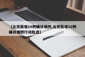 【北京新增10例确诊病例,北京新增10例确诊病例行动轨迹】