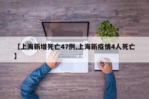【上海新增死亡47例,上海新疫情4人死亡】