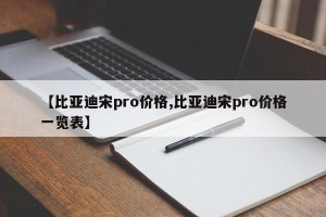 【比亚迪宋pro价格,比亚迪宋pro价格一览表】