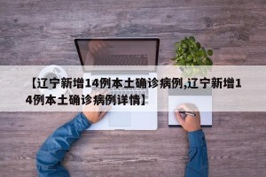 【辽宁新增14例本土确诊病例,辽宁新增14例本土确诊病例详情】