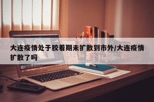 大连疫情处于胶着期未扩散到市外/大连疫情扩散了吗
