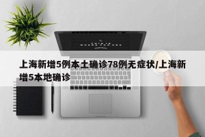 上海新增5例本土确诊78例无症状/上海新增5本地确诊