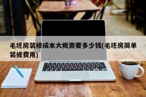 毛坯房装修成本大概需要多少钱(毛坯房简单装修费用)