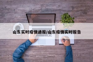 山东实时疫情通报/山东疫情实时报告