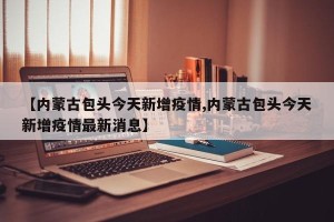 【内蒙古包头今天新增疫情,内蒙古包头今天新增疫情最新消息】