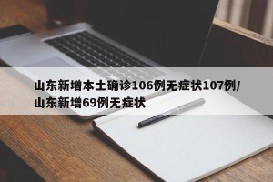 山东新增本土确诊106例无症状107例/山东新增69例无症状