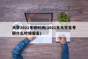 大学2021考研时间(2021年大学生考研什么时候报名)