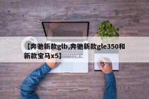 【奔驰新款glb,奔驰新款gle350和新款宝马x5】