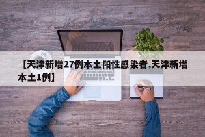 【天津新增27例本土阳性感染者,天津新增本土1例】