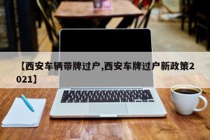 【西安车辆带牌过户,西安车牌过户新政策2021】