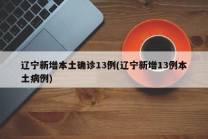 辽宁新增本土确诊13例(辽宁新增13例本土病例)