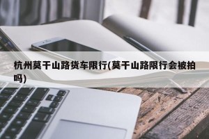 杭州莫干山路货车限行(莫干山路限行会被拍吗)