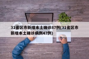 31省区市新增本土确诊87例(31省区市新增本土确诊病例47例)